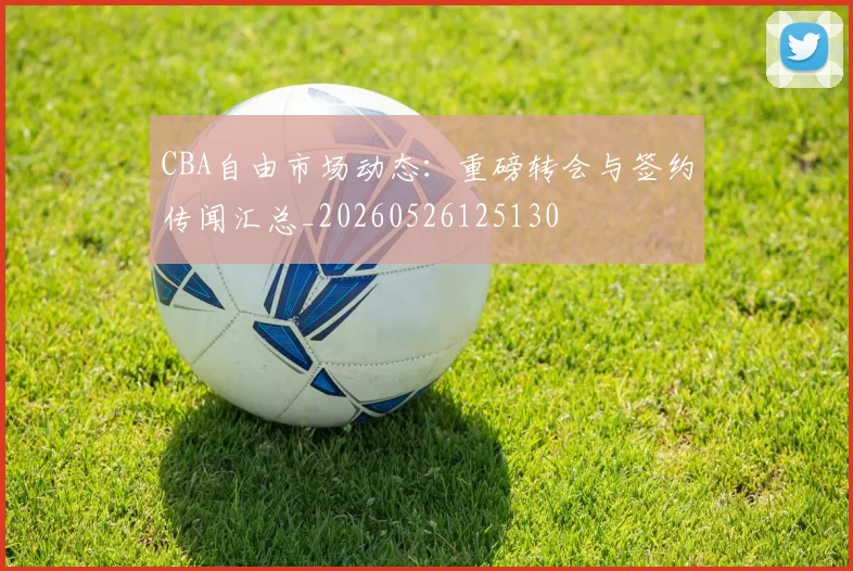 CBA自由市场动态:重磅转会与签约传闻汇总_20260526125130
