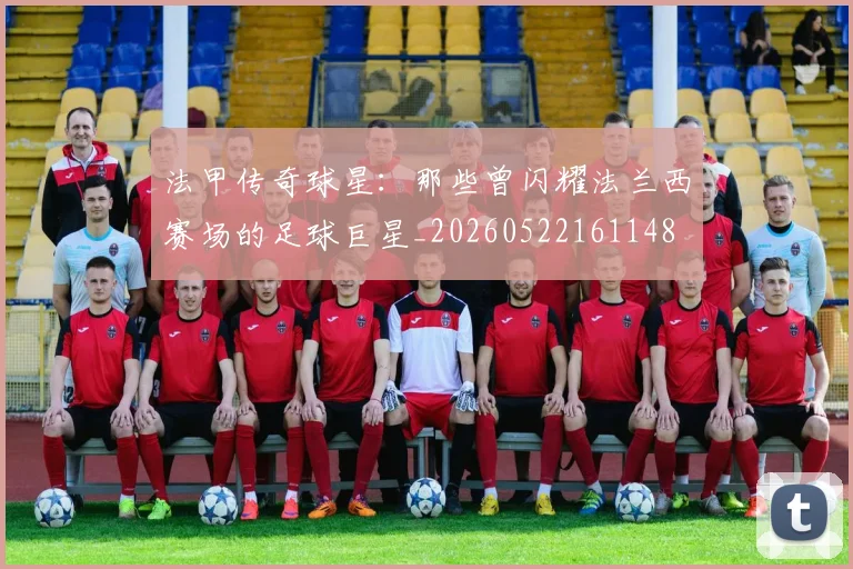 法甲传奇球星：那些曾闪耀法兰西赛场的足球巨星_20260522161148