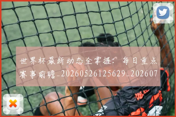 世界杯最新动态全掌握:每日重点赛事前瞻_20260526125629_20260702173851