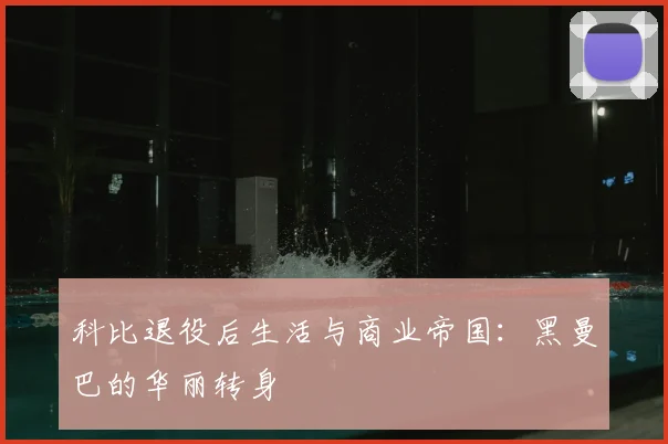 科比退役后生活与商业帝国:黑曼巴的华丽转身