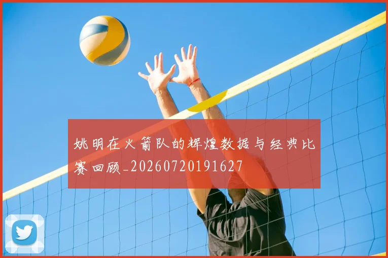 姚明在火箭队的辉煌数据与经典比赛回顾_20260720191627