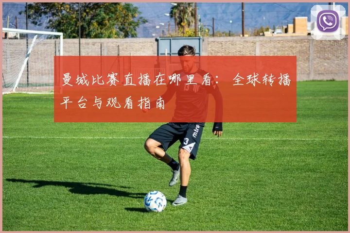 曼城比赛直播在哪里看:全球转播平台与观看指南