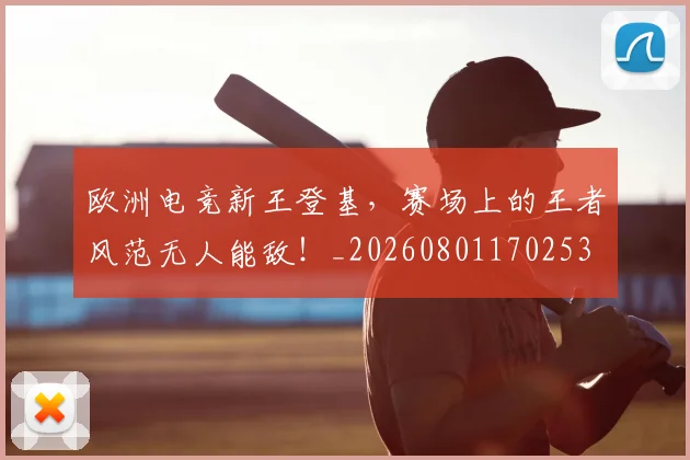 欧洲电竞新王登基,赛场上的王者风范无人能敌!_20260801170253
