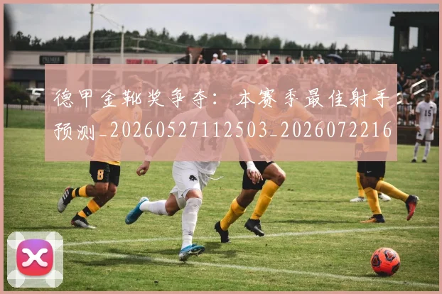 德甲金靴奖争夺：本赛季最佳射手预测_20260527112503_20260722162848