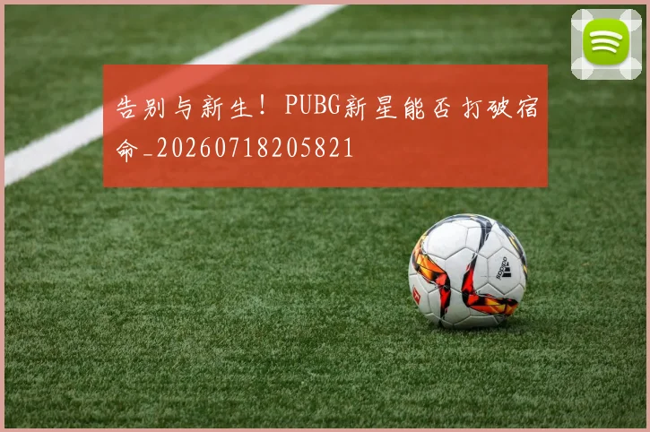 告别与新生！PUBG新星能否打破宿命_20260718205821