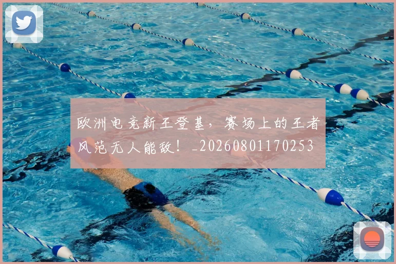 欧洲电竞新王登基，赛场上的王者风范无人能敌！_20260801170253