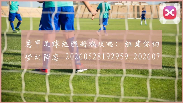 意甲足球经理游戏攻略:组建你的梦幻阵容_20260528192959_20260707012923
