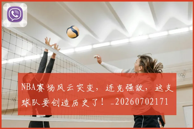 NBA赛场风云突变,连克强敌,这支球队要创造历史了!_20260702171537