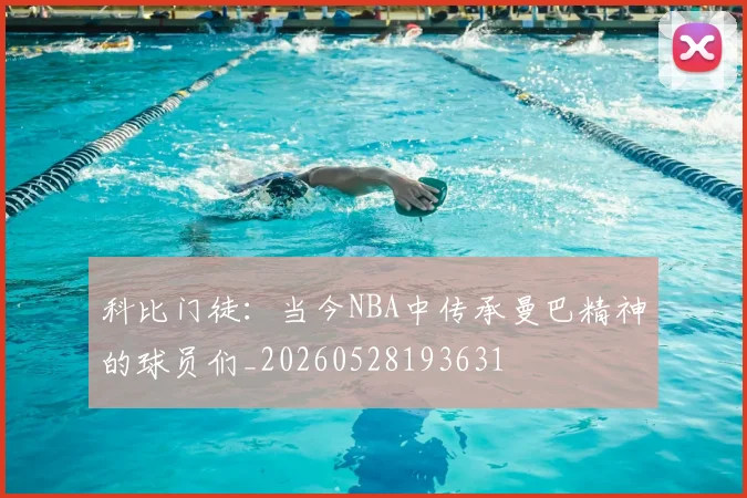 科比门徒：当今NBA中传承曼巴精神的球员们_20260528193631