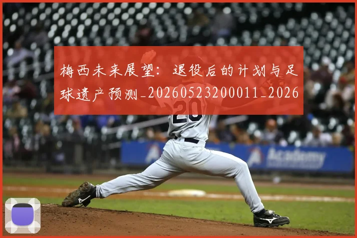 梅西未来展望:退役后的计划与足球遗产预测_20260523200011_20260731181828