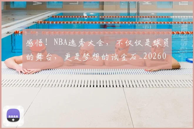 感悟!NBA选秀大会,不仅仅是球员的舞台,更是梦想的试金石_20260723181325